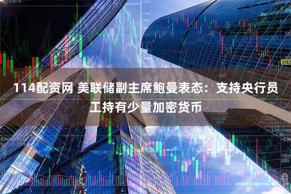 114配资网 美联储副主席鲍曼表态：支持央行员工持有少量加密货币