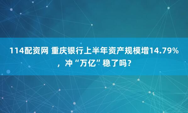 114配资网 重庆银行上半年资产规模增14.79%，冲“万亿”稳了吗？