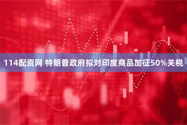 114配资网 特朗普政府拟对印度商品加征50%关税