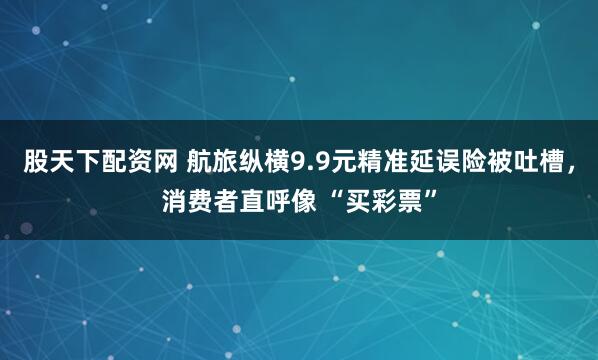 股天下配资网 航旅纵横9.9元精准延误险被吐槽，消费者直呼像 “买彩票”