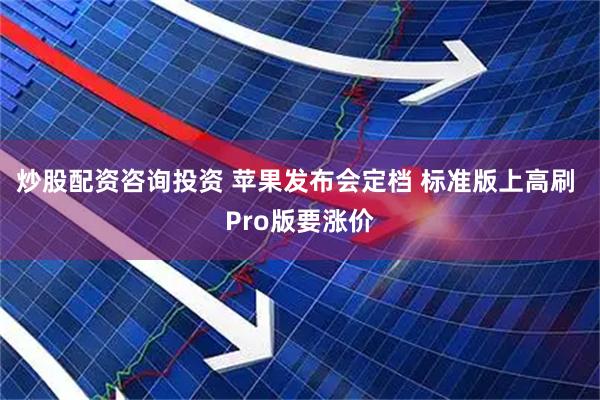 炒股配资咨询投资 苹果发布会定档 标准版上高刷 Pro版要涨价