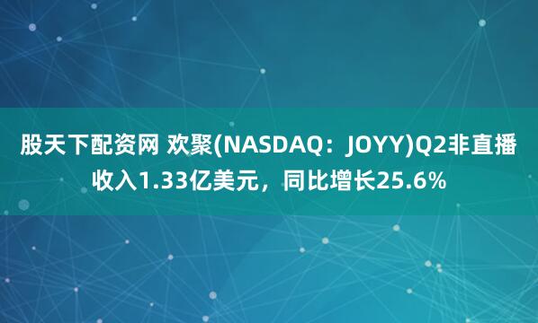 股天下配资网 欢聚(NASDAQ：JOYY)Q2非直播收入1.33亿美元，同比增长25.6%