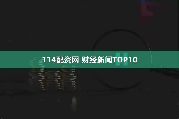 114配资网 财经新闻TOP10