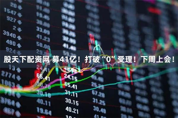 股天下配资网 募41亿！打破“0”受理！下周上会！