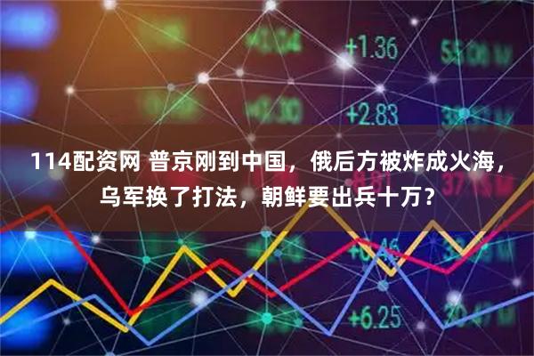 114配资网 普京刚到中国，俄后方被炸成火海，乌军换了打法，朝鲜要出兵十万？