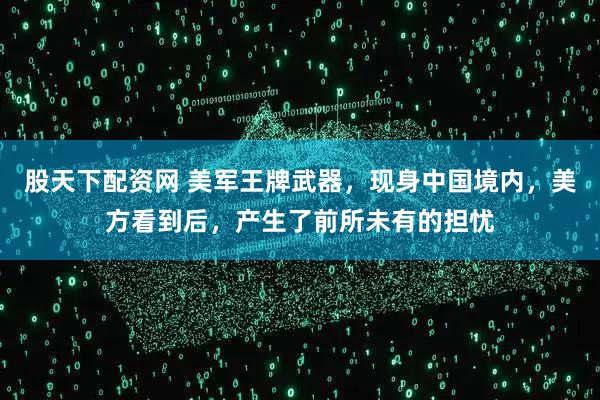 股天下配资网 美军王牌武器，现身中国境内，美方看到后，产生了前所未有的担忧