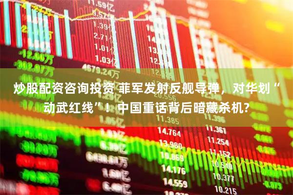 炒股配资咨询投资 菲军发射反舰导弹，对华划“动武红线”！中国重话背后暗藏杀机?