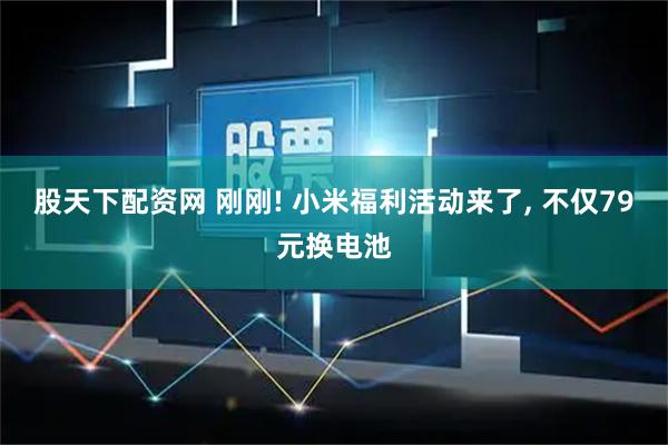 股天下配资网 刚刚! 小米福利活动来了, 不仅79元换电池