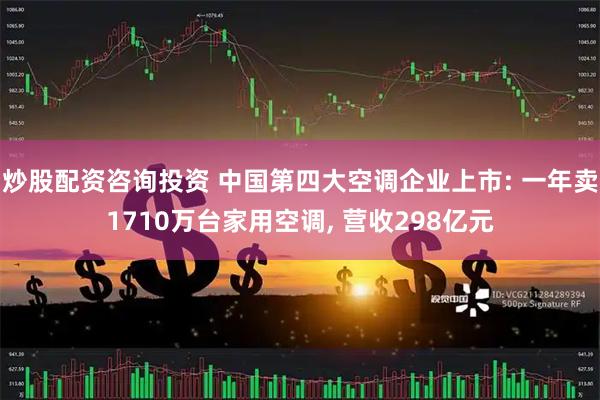 炒股配资咨询投资 中国第四大空调企业上市: 一年卖1710万台家用空调, 营收298亿元