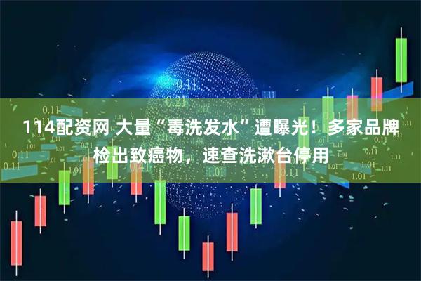114配资网 大量“毒洗发水”遭曝光！多家品牌检出致癌物，速查洗漱台停用