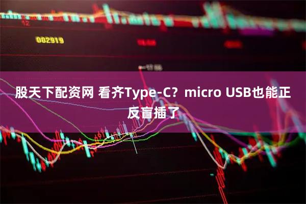 股天下配资网 看齐Type-C？micro USB也能正反盲插了