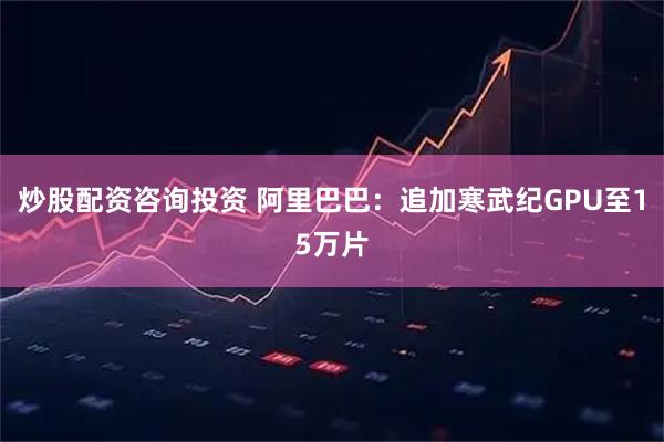 炒股配资咨询投资 阿里巴巴：追加寒武纪GPU至15万片