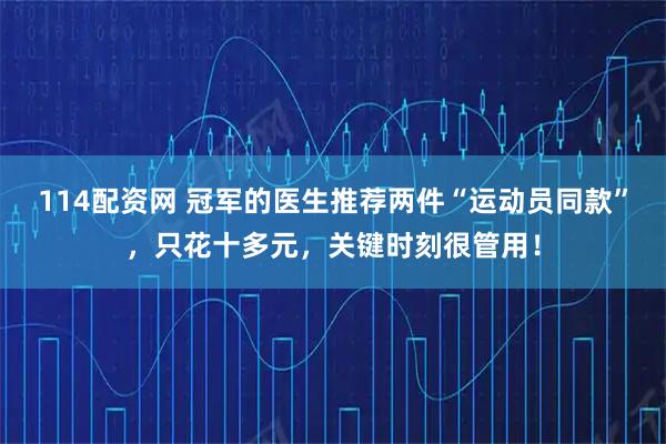 114配资网 冠军的医生推荐两件“运动员同款”，只花十多元，关键时刻很管用！