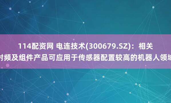 114配资网 电连技术(300679.SZ)：相关射频及组件产品可应用于传感器配置较高的机器人领域