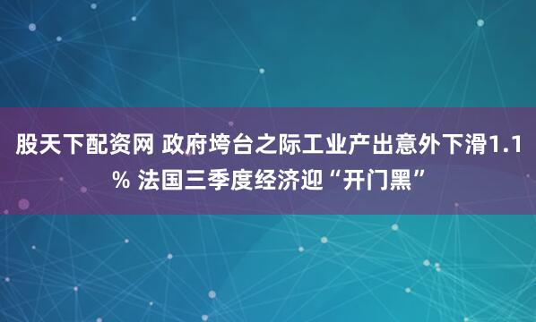 股天下配资网 政府垮台之际工业产出意外下滑1.1% 法国三季度经济迎“开门黑”