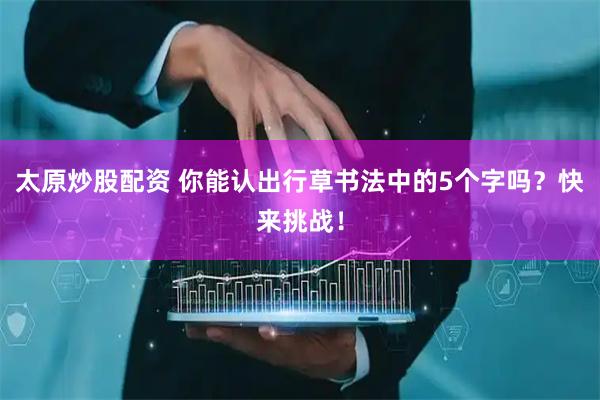 太原炒股配资 你能认出行草书法中的5个字吗？快来挑战！