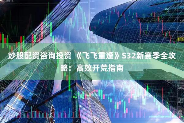 炒股配资咨询投资 《飞飞重逢》S32新赛季全攻略：高效开荒指南