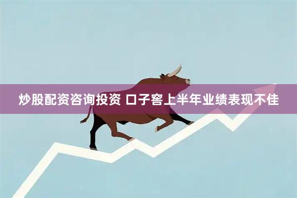 炒股配资咨询投资 口子窖上半年业绩表现不佳