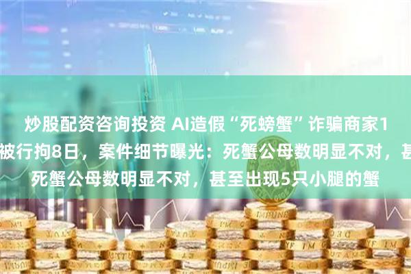 炒股配资咨询投资 AI造假“死螃蟹”诈骗商家195元退款，“顾客”被行拘8日，案件细节曝光：死蟹公母数明显不对，甚至出现5只小腿的蟹