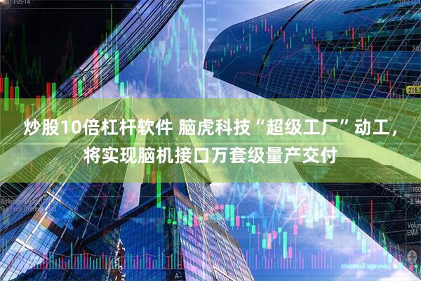 炒股10倍杠杆软件 脑虎科技“超级工厂”动工，将实现脑机接口万套级量产交付