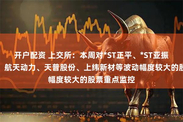 开户配资 上交所：本周对*ST正平、*ST亚振、国晟科技、航天动力、天普股份、上纬新材等波动幅度较大的股票重点监控