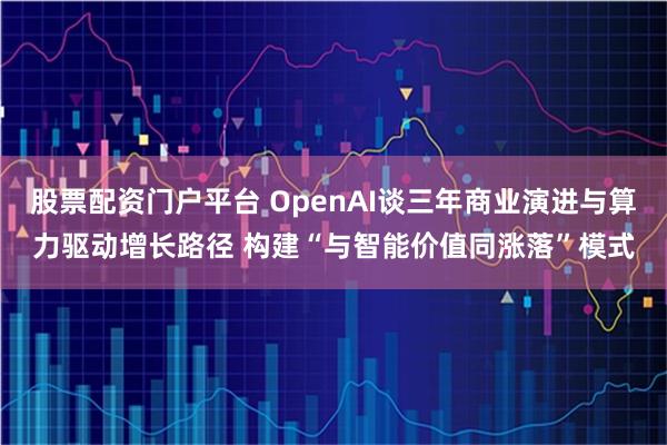股票配资门户平台 OpenAI谈三年商业演进与算力驱动增长路径 构建“与智能价值同涨落”模式