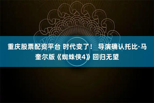 重庆股票配资平台 时代变了！ 导演确认托比·马奎尔版《蜘蛛侠4》回归无望