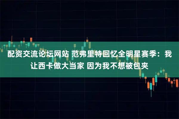 配资交流论坛网站 范弗里特回忆全明星赛季：我让西卡做大当家 因为我不想被包夹