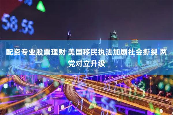 配资专业股票理财 美国移民执法加剧社会撕裂 两党对立升级