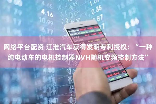 网络平台配资 江淮汽车获得发明专利授权：“一种纯电动车的电机控制器NVH随机变频控制方法”