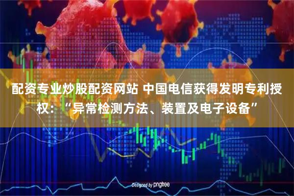 配资专业炒股配资网站 中国电信获得发明专利授权：“异常检测方法、装置及电子设备”
