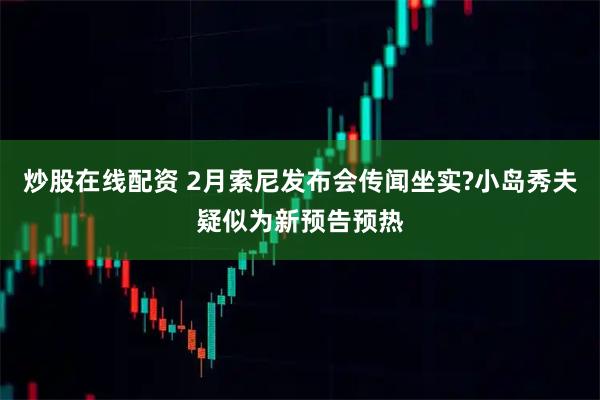 炒股在线配资 2月索尼发布会传闻坐实?小岛秀夫疑似为新预告预热