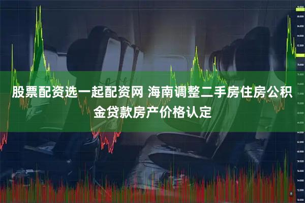 股票配资选一起配资网 海南调整二手房住房公积金贷款房产价格认定