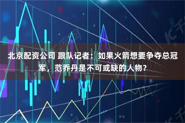 北京配资公司 跟队记者：如果火箭想要争夺总冠军，范乔丹是不可或缺的人物？