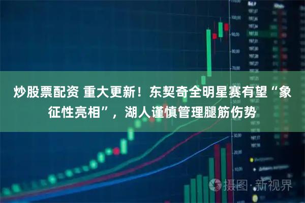 炒股票配资 重大更新！东契奇全明星赛有望“象征性亮相”，湖人谨慎管理腿筋伤势