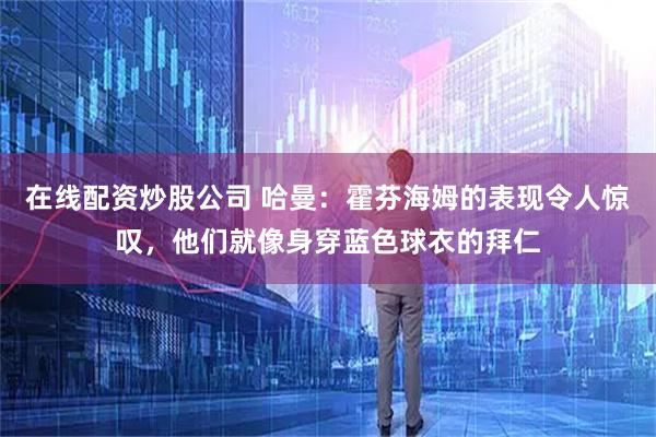 在线配资炒股公司 哈曼：霍芬海姆的表现令人惊叹，他们就像身穿蓝色球衣的拜仁