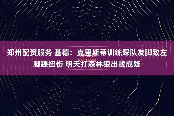 郑州配资服务 基德：克里斯蒂训练踩队友脚致左脚踝扭伤 明天打森林狼出战成疑