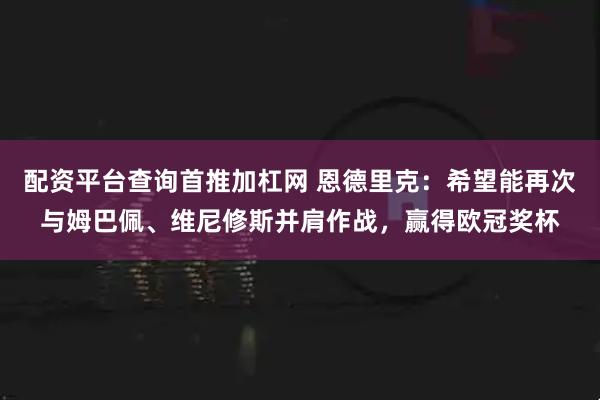 配资平台查询首推加杠网 恩德里克：希望能再次与姆巴佩、维尼修斯并肩作战，赢得欧冠奖杯