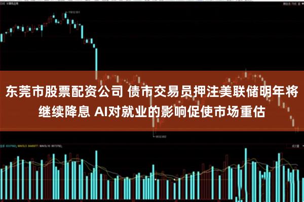 东莞市股票配资公司 债市交易员押注美联储明年将继续降息 AI对就业的影响促使市场重估