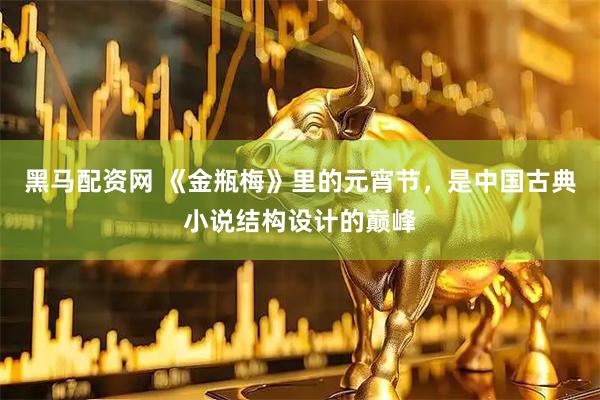 黑马配资网 《金瓶梅》里的元宵节，是中国古典小说结构设计的巅峰