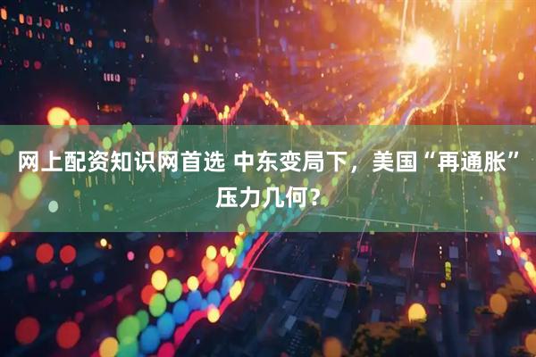 网上配资知识网首选 中东变局下，美国“再通胀”压力几何？