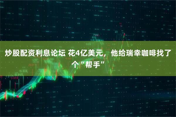 炒股配资利息论坛 花4亿美元，他给瑞幸咖啡找了个“帮手”