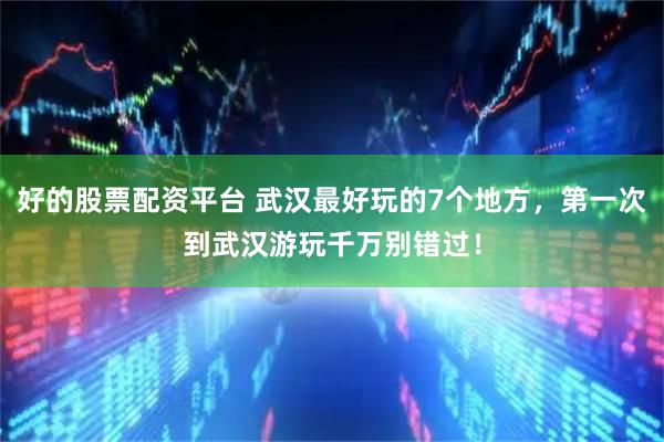 好的股票配资平台 武汉最好玩的7个地方，第一次到武汉游玩千万别错过！