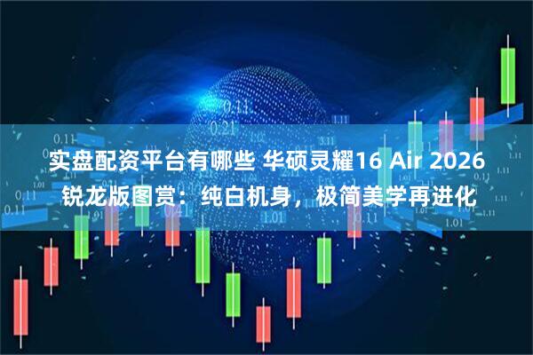 实盘配资平台有哪些 华硕灵耀16 Air 2026 锐龙版图赏：纯白机身，极简美学再进化