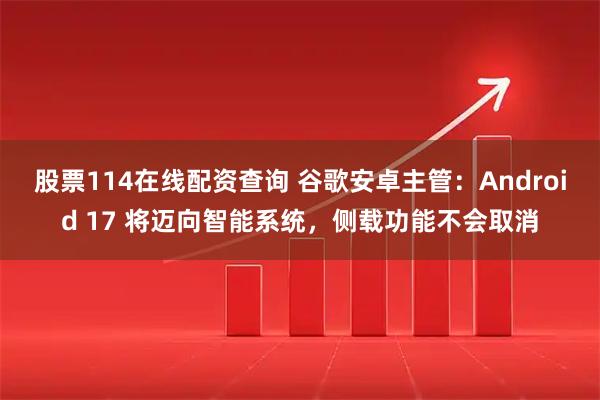 股票114在线配资查询 谷歌安卓主管：Android 17 将迈向智能系统，侧载功能不会取消