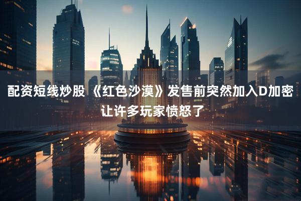 配资短线炒股 《红色沙漠》发售前突然加入D加密 让许多玩家愤怒了