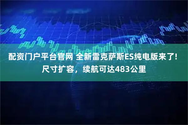 配资门户平台官网 全新雷克萨斯ES纯电版来了! 尺寸扩容，续航可达483公里