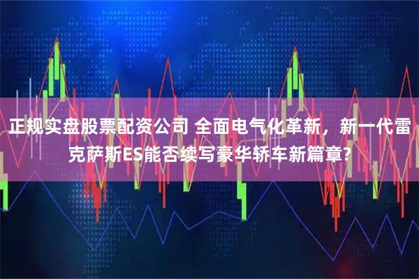 正规实盘股票配资公司 全面电气化革新，新一代雷克萨斯ES能否续写豪华轿车新篇章?