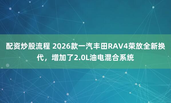 配资炒股流程 2026款一汽丰田RAV4荣放全新换代，增加了2.0L油电混合系统