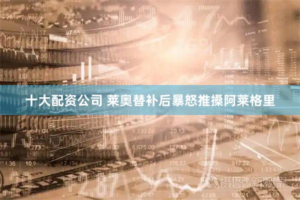 十大配资公司 莱奥替补后暴怒推搡阿莱格里